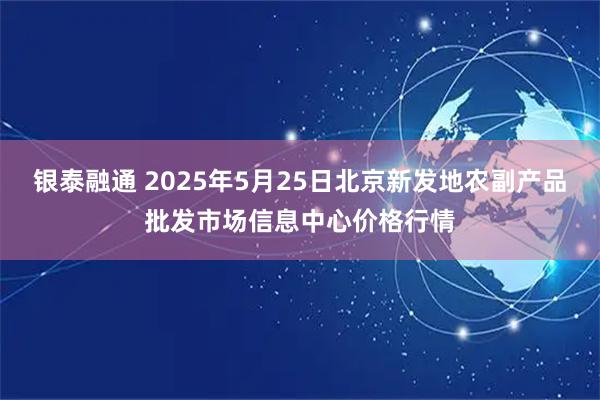 银泰融通 2025年5月25日北京新发地农副产品批发市场信息中心价格行情