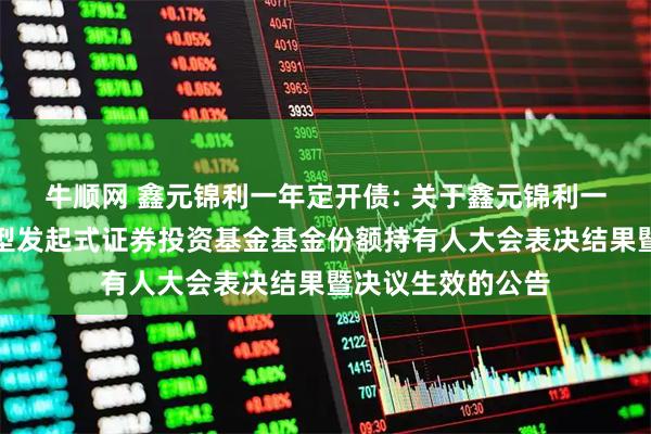牛顺网 鑫元锦利一年定开债: 关于鑫元锦利一年定期开放债券型发起式证券投资基金基金份额持有人大会表决结果暨决议生效的公告