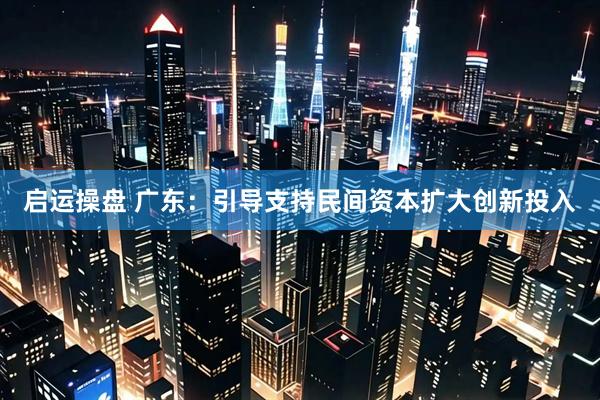 启运操盘 广东：引导支持民间资本扩大创新投入