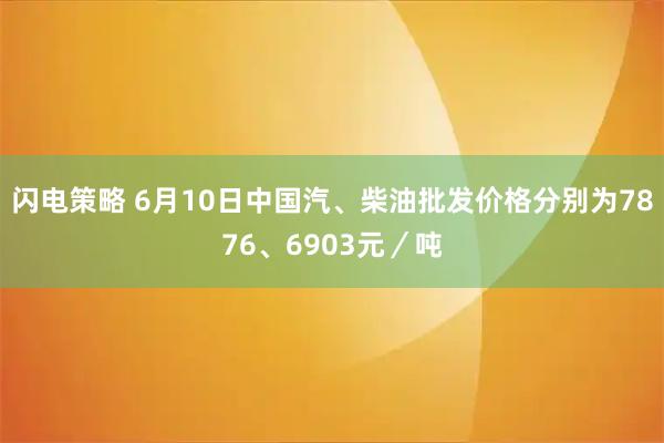 闪电策略 6月10日中国汽、柴油批发价格分别为7876、6903元／吨