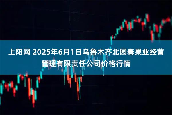 上阳网 2025年6月1日乌鲁木齐北园春果业经营管理有限责任公司价格行情