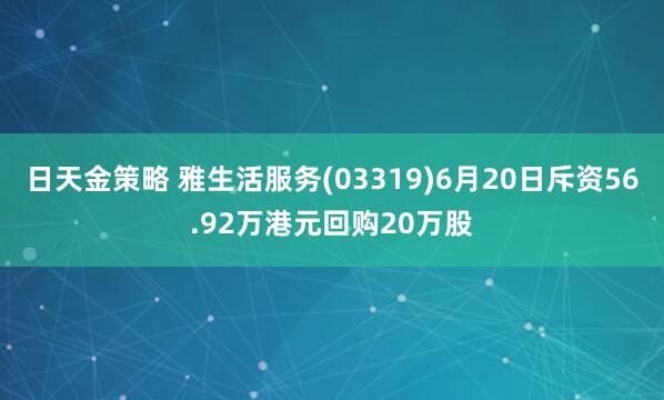 日天金策略 雅生活服务(03319)6月20日斥资56.92万港元回购20万股
