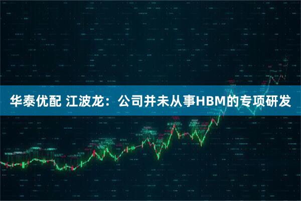 华泰优配 江波龙：公司并未从事HBM的专项研发