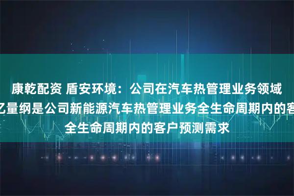 康乾配资 盾安环境：公司在汽车热管理业务领域取得的150亿量纲是公司新能源汽车热管理业务全生命周期内的客户预测需求