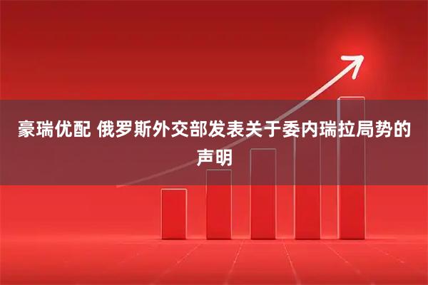 豪瑞优配 俄罗斯外交部发表关于委内瑞拉局势的声明