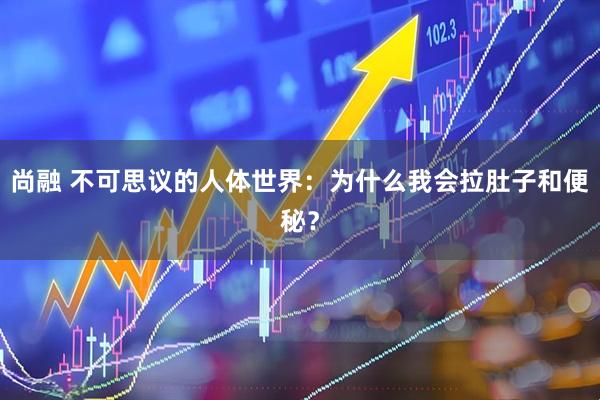 尚融 不可思议的人体世界：为什么我会拉肚子和便秘？