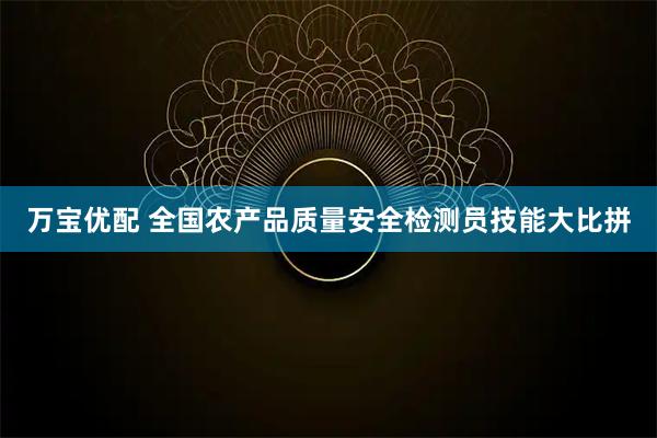 万宝优配 全国农产品质量安全检测员技能大比拼