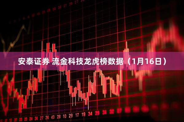安泰证券 流金科技龙虎榜数据（1月16日）