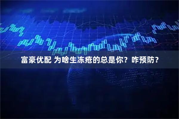 富豪优配 为啥生冻疮的总是你？咋预防？