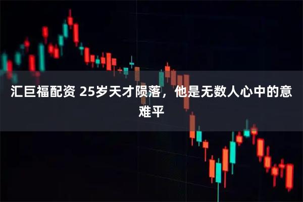 汇巨福配资 25岁天才陨落，他是无数人心中的意难平