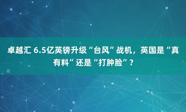 卓越汇 6.5亿英镑升级“台风”战机，英国是“真有料”还是“打肿脸”？