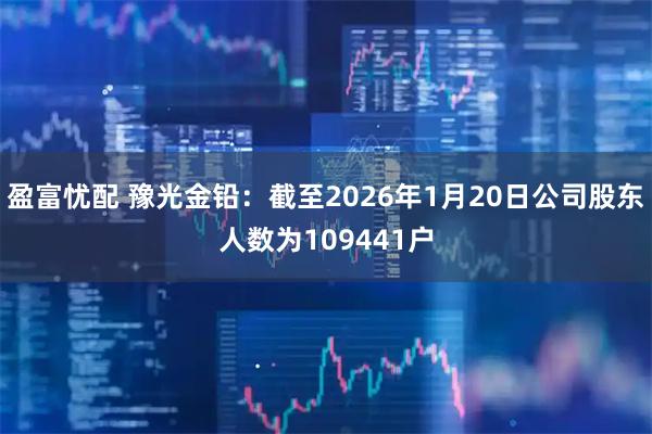 盈富忧配 豫光金铅：截至2026年1月20日公司股东人数为109441户